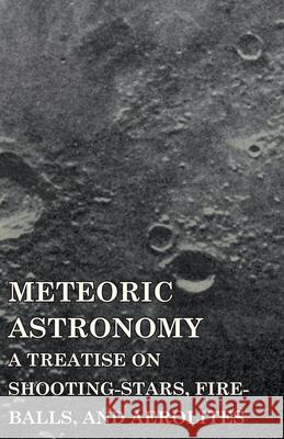 Meteoric Astronomy - A Treatise on Shooting-Stars, Fire-Balls, and Aerolites Kirkwood, Daniel 9781443749947