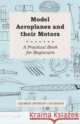 Model Aeroplanes and Their Motors - A Practical Book for Beginners Cavanagh, George Anthony 9781443750318 Boucher Press