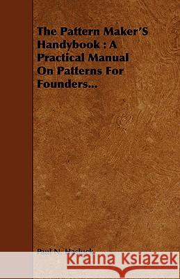 The Pattern Maker's Handybook: A Practical Manual on Patterns for Founders... Hasluck, Paul N. 9781443751308 Goldberg Press