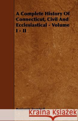 A Complete History Of Connecticut, Civil And Ecclesiastical - Volume I - II Trumbull, Benjamin 9781443757218 Appleby Press