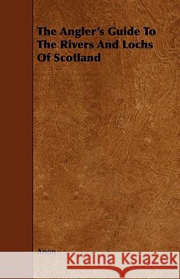 The Angler's Guide To The Rivers And Lochs Of Scotland Anon 9781443759656