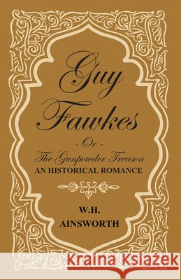 Guy Fawkes Or The Gunpowder Treason - An Historical Romance William Harrison Ainsworth 9781443767422 Luce Press