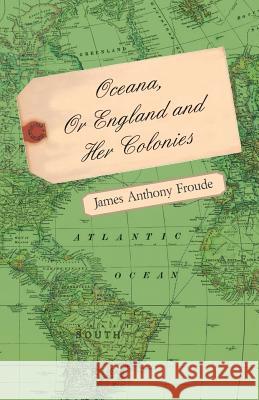 Oceana Or England And Her Colonies James Anthony Froude 9781443767699 Read Books