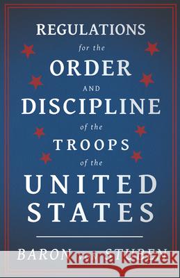 Regulations for the Order and Discipline of the Troops of the United States Stuben, Baron Von 9781443772419 Yoakum Press