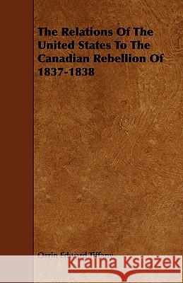 The Relations of the United States to the Canadian Rebellion of 1837-1838 Tiffany, Orrin Edward 9781443772433 Yutang Press