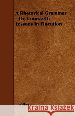 A Rhetorical Grammar - Or, Course of Lessons in Elocution Walker, J. 9781443772778 Richardson Press