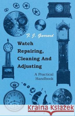 Watch Repairing, Cleaning and Adjusting - A Practical Handbook Garrard, F. J. 9781443773119 Spencer Press