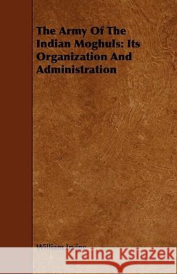 The Army of the Indian Moghuls: Its Organization and Administration Irvine, William 9781443773782 Yoakum Press
