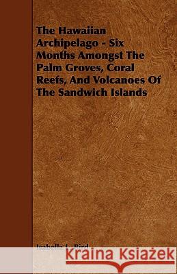 The Hawaiian Archipelago - Six Months Amongst the Palm Groves, Coral Reefs, and Volcanoes of the Sandwich Islands Bird, Isabella L. 9781443777582 Lundberg Press