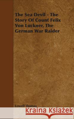 The Sea Devil - The Story Of Count Felix Von Luckner, The German War Raider Lowell Thomas 9781443781602 Mottelay Press