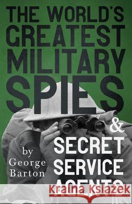The World's Greatest Military Spies and Secret Service Agents: With the Introductory Chapter 'The Ethos of the Spy' Barton, George 9781443783903 