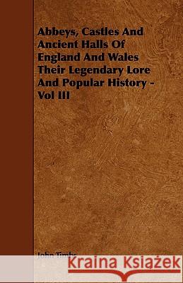 Abbeys, Castles and Ancient Halls of England and Wales Their Legendary Lore and Popular History - Vol III Timbs, John 9781443784009 Malinowski Press