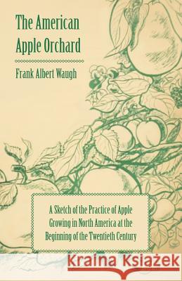 The American Apple Orchard - A Sketch of the Practice of Apple Growing in North America at the Beginning of the Twentieth Century Waugh, Frank Albert 9781443784276 