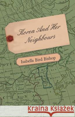 Korea and Her Neighbours - A Narrative of Travel, with an Account of the Recent Vicissitudes and Present Position of the Country Bishop, Isabella Bird 9781443785075 