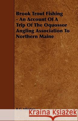 Brook Trout Fishing - An Account Of A Trip Of The Oquossor Angling Association To Northern Maine R G Allerton 9781443786928