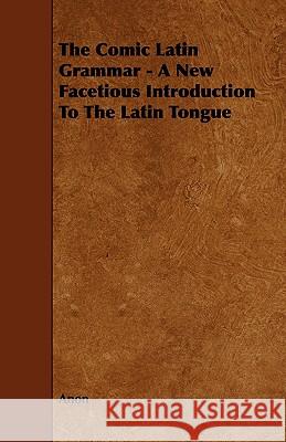 The Comic Latin Grammar - A New Facetious Introduction to the Latin Tongue Anon 9781443788731
