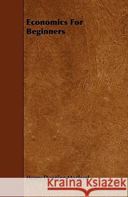 Economics for Beginners Henry Dunning MacLeod 9781443789943 Stokowski Press