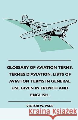 Glossary of Aviation Terms, Termes d'Aviation. Lists of Aviation Terms in General Use Given in French and English. Page, Victor W. 9781443792875