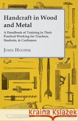 Handcraft in Wood and Metal - A Handbook of Training in Their Practical Working for Teachers, Students, & Craftsmen John Hooper 9781443793124 Jones Press