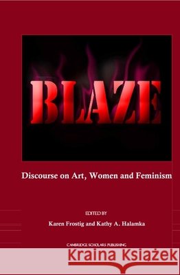 Blaze: Discourse on Art, Women and Feminism Karen Frostig, Kathy A. Halamka 9781443802390 Cambridge Scholars Publishing