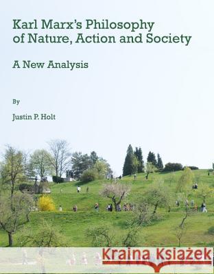 Karl Marxâ (Tm)S Philosophy of Nature, Action and Society: A New Analysis Holt, Justin 9781443805513