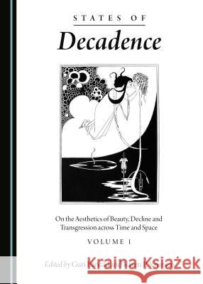 States of Decadence: On the Aesthetics of Beauty, Decline and Transgression Across Time and Space Volume 1 Guri Barstad Karen P. Knutsen 9781443810418