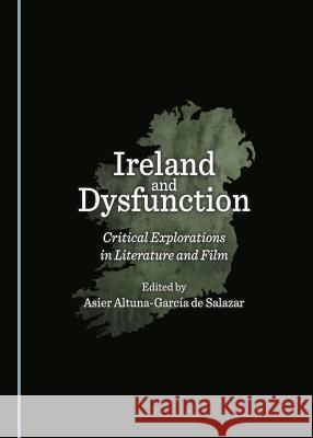 Ireland and Dysfunction: Critical Explorations in Literature and Film Asier Altuna-Garcaa De Salazar 9781443812030