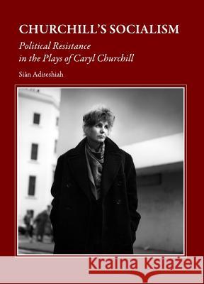 Churchillâ (Tm)S Socialism: Political Resistance in the Plays of Caryl Churchill Adiseshiah Siân 9781443813181