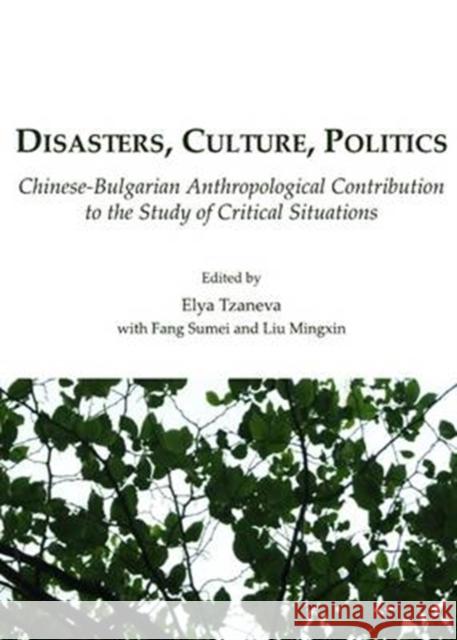 Disasters, Culture, Politics: Chinese-Bulgarian Anthropological Contribution to the Study of Critical Situations Liu Mingxin, Elya Tzaneva, Fang Sumei 9781443813488