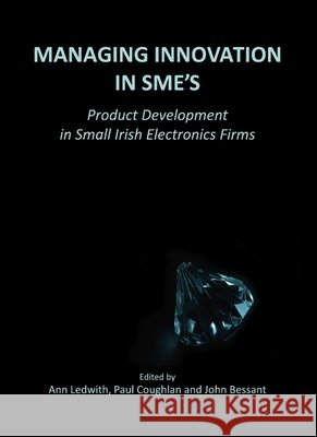 Managing Innovation in SMEs: Product Development in Small Irish Electronics Firms Ann Ledwith 9781443813754