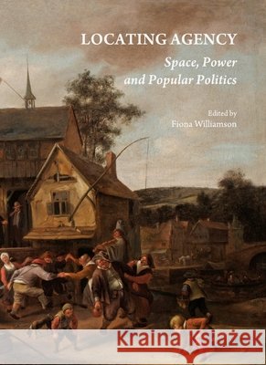 Locating Agency: Space, Power and Popular Politics Fiona Williamson 9781443814485