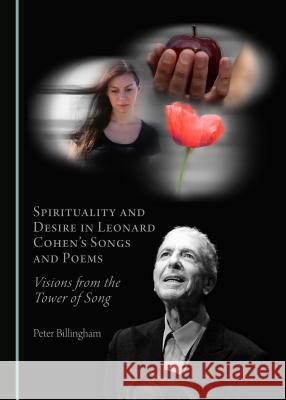 Spirituality and Desire in Leonard Cohen’s Songs and Poems: Visions from the Tower of Song Peter Billingham 9781443816861 Cambridge Scholars Publishing (RJ)