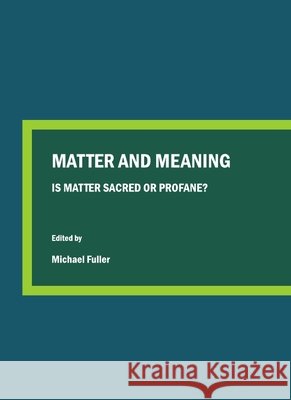 Matter and Meaning: Is Matter Sacred or Profane? Michael Fuller 9781443819077