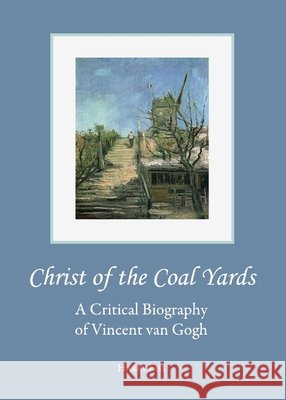 Christ of the Coal Yards: A Critical Biography of Vincent van Gogh Harry Edwin Eiss 9781443819503 Cambridge Scholars Publishing (RJ)