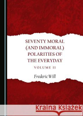 Seventy Moral (and Immoral) Polarities of the Everyday Volume II Frederic Will 9781443823500 Cambridge Scholars Publishing