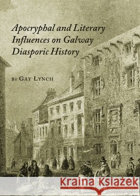 Apocryphal and Literary Influences on Galway Diasporic History Gay Lynch 9781443825603