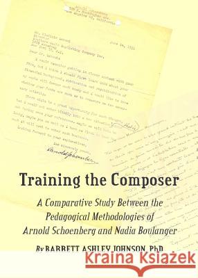 Training the Composer: A Comparative Study Between the Pedagogical Methodologies of Arnold Schoenberg and Nadia Boulanger Johnson, Barrett Ashley 9781443825702