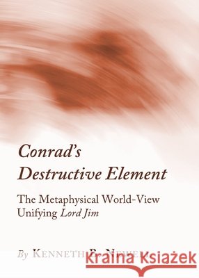 Conrad’s Destructive Element: The Metaphysical World-View Unifying Lord Jim Kenneth B. Newell 9781443826679 Cambridge Scholars Publishing (RJ)