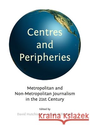 Centres and Peripheries: Metropolitan and Non-Metropolitan Journalism in the Twenty-First Century David Hutchison 9781443826716
