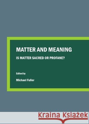 Matter and Meaning: Is Matter Sacred or Profane? Michael Fuller 9781443826723