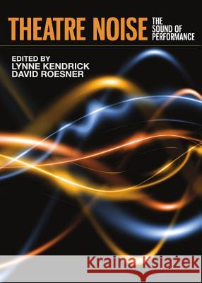 Theatre Noise: The Sound of Performance Kendrick, Lynne 9781443834407 Cambridge Scholars Publishing