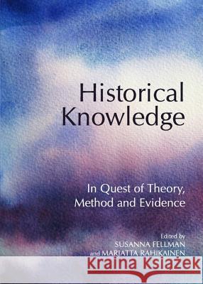 Historical Knowledge: In Quest of Theory, Method and Evidence Susanna Fellman Marjatta Rahikainen 9781443834513 Cambridge Scholars Publishing