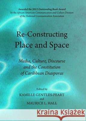 Re-Constructing Place and Space: Media, Culture, Discourse and the Constitution of Caribbean Diasporas Kamille Gentles-Peart Maurice L. Hall 9781443834537 Cambridge Scholars Publishing