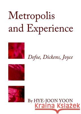 Metropolis and Experience: Defoe, Dickens, Joyce Hye-Joon Yoon 9781443834551