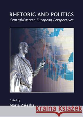 Rhetoric and Politics: Central/Eastern European Perspectives Maria Zaeska 9781443834605 Cambridge Scholars Publishing