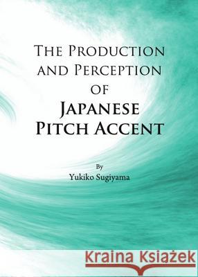 The Production and Perception of Japanese Pitch Accent Sugiyama, Yukiko 9781443834667