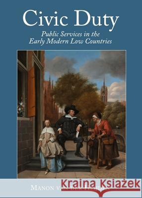 Civic Duty: Public Services in the Early Modern Low Countries Manon Van Der Heijden 9781443835015 Cambridge Scholars Publishing