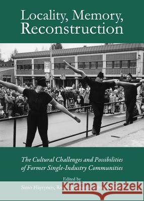 Locality, Memory, Reconstruction: The Cultural Challenges and Possibilities of Former Single-Industry Communities Simo Hayrynen Risto Turunen 9781443835114 Cambridge Scholars Publishing