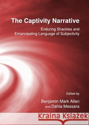 The Captivity Narrative: Enduring Shackles and Emancipating Language of Subjectivity Benjamin Mark Allen 9781443835251 Cambridge Scholars Publishing