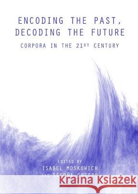 Encoding the Past, Decoding the Future: Corpora in the 21st Century Isabel Moskowich 9781443835817